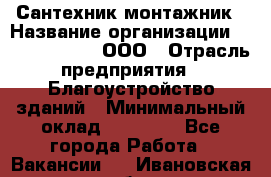 Сантехник-монтажник › Название организации ­ Call-Telecom, ООО › Отрасль предприятия ­ Благоустройство зданий › Минимальный оклад ­ 50 000 - Все города Работа » Вакансии   . Ивановская обл.